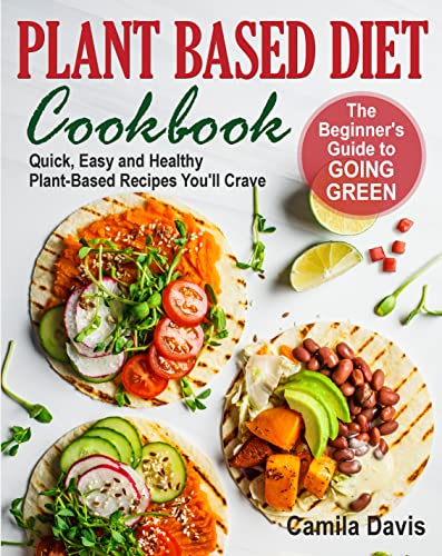 Plant Based Diet Cookbook: The Beginner's Guide to Going Green. Quick, Easy and Healthy Plant-Based Recipes You’ll Crave