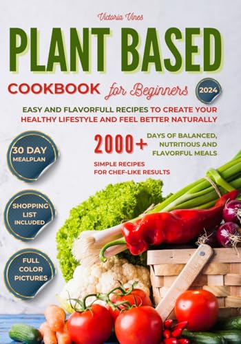 Plant-Based Cookbook for Beginners: Easy and Delicious Recipes to Create Your Healthy Lifestyle and Feel Better Naturally. 2000+ Days of Balanced, Nutritious, and Flavorful Meals