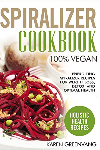 Spiralizer Cookbook: 100% VEGAN: Energizing Spiralizer Recipes for Weight Loss, Detox, and Optimal Health (Vegan, Vegan Recipes, Vegan Cookbook, Holistic)