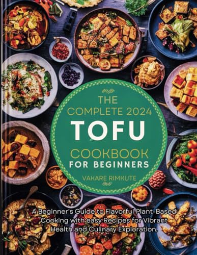 The complete 2024 Tofu cookbook for beginners: A Beginner's Guide to Flavorful Plant-Based Cooking with easy Recipes for Vibrant Health and Culinary Exploration. (TOFU DELICIOUS RECIPES)