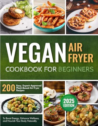 Vegan Air Fryer Cookbook for Beginners: 200 Easy, Expert-Approved Plant-Based Air Fryer Recipes to Boost Energy, Enhance Wellness, and Nourish Your Body Naturally